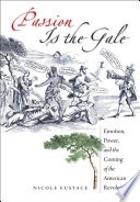 Passion is the gale : emotion, power, and the coming of the American Revolution / Nicole Eustace.