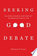 Seeking good debate : religion, science, and conflict in American public life /