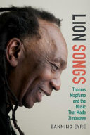 Lion songs : Thomas Mapfumo and the music that made Zimbabwe /