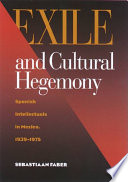 Exile and cultural hegemony : Spanish intellectuals in Mexico, 1939-1975 / Sebastiaan Faber.