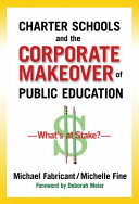 Charter schools and the corporate makeover of public education : what's at stake? / Michael Fabricant, Michelle Fine ; foreword by Deborah Meier.