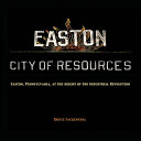 Easton : City of resources : Easton, Pennsylvania, at the height of the Industrial Revolution /