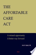 The Affordable Care Act a missed opportunity, a better way forward /
