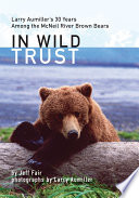 In wild trust : Larry Aumiller's 30 years among the McNeil River brown bears / by Jeff Fair ; photography by Larry Aumiller ; foreword by Douglas Chadwick.