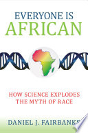 Everyone is African : how science explodes the myth of race / Daniel J. Fairbanks.