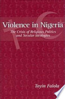 Violence in Nigeria : the crisis of religious politics and secular ideologies / Toyin Falola.