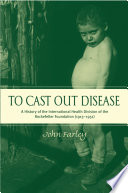 To cast out disease : a history of the International Health Division of the Rockefeller Foundation (1913-1951) /