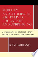 Morally and otherwise right lives, education, and upbringing : a rational basis for citizenship, liberty and peace, and a theory about everything /