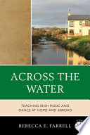 Across the water teaching Irish music and dance at home and abroad / Rebecca E. Farrell.