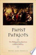 Papist patriots : the making of an American Catholic identity /