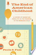 The end of American childhood : a history of parenting from life on the frontier to the managed child / Paula S. Fass.