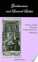 Gentlewomen and learned ladies : women and elite formation in Eighteenth Century Philadelphia / Sarah Fatherly.