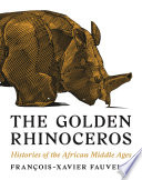 The golden rhinoceros : histories of the African Middle Ages / Francois-Xavier Fauvelle ; translated by Troy Tice.