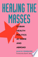 Healing the masses : Cuban health politics at home and abroad /