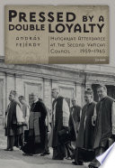 Pressed by a double loyalty : Hungarian attendance at the Second Vatican Council, 1959-1965 /