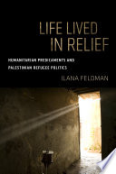 Life lived in relief : humanitarian predicaments and Palestinian refugee politics / Ilana Feldman.