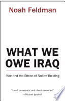 What we owe Iraq : war and the ethics of nation building / Noah Feldman.