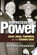 Unprecedented power : Jesse Jones, Capitalism, and the common good / Steven Fenberg.