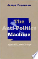 The anti-politics machine : "development," depoliticization, and bureaucratic power in Lesotho /