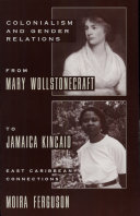 Colonialism and gender relations from Mary Wollstonecraft to Jamaica Kincaid : East Caribbean connections / Moira Ferguson.