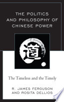 The politics and philosophy of Chinese power : the timeless and the timely / R. James Ferguson and Rosita Dellios.