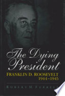 The dying president : Franklin D. Roosevelt, 1944-1945 / Robert H. Ferrell.