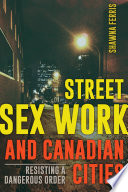 Street sex work and Canadian cities : resisting a dangerous order / Shawna Ferris.