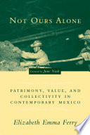 Not ours alone : patrimony, value, and collectivity in contemporary Mexico /