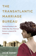 The transatlantic marriage bureau : husband hunting in the Gilded Age : how American heiresses conquered the aristocracy / Julie Ferry.