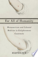 For all of humanity : Mesoamerican and colonial medicine in Enlightenment Guatemala /