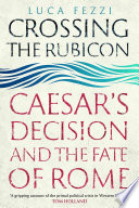 Crossing the Rubicon : Caesar's decision and the fate of Rome /