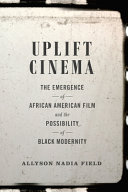 Uplift cinema : the emergence of African American film and the possibility of Black modernity /
