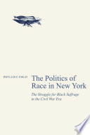 The politics of race in New York : the struggle for black suffrage in the Civil War era / by Phyllis F. Field.