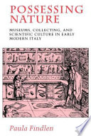 Possessing nature : museums, collecting, and scientific culture in early modern Italy / Paula Findlen.