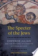 The specter of the Jews : Emperor Julian and the rhetoric of ethnicity in Syrian Antioch / Ari Finkelstein.
