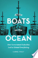 All the boats on the ocean : how government subsidies led to global overfishing / Carmel Finley.