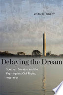 Delaying the dream : Southern senators and the fight against civil rights, 1938-1965 / Keith M. Finley.