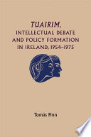 Tuairim, intellectual debate and policy formulation : rethinking Ireland, 1954-75 / Tomás Finn.