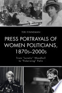 Press portrayals of women politicians, 1870s-2000s : from "lunatic" Woodhull to "polarizing" Palin / Teri Finneman, Ph.D.