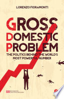 Gross domestic problem the politics behind the world's most powerful number / Lorenzo Fioramonti.