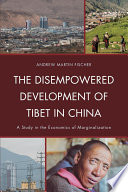 The disempowered development of Tibet in China : a study in the economics of marginalization / Andrew Martin Fischer.