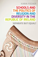 Schools and the politics of religion and diversity in the Republic of Ireland : separate but equal? /