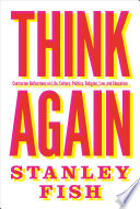 Think again : contrarian reflections on life, culture, politics, religion, law, and education / Stanley Fish.