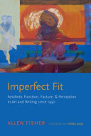 Imperfect fit : aesthetic function, facture, and perception in art and writing since 1950 / Allen Fisher ; foreword by Pierre Joris.