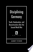 Disciplining Germany : youth, reeducation, and reconstruction after the Second World War / Jaimey Fisher.