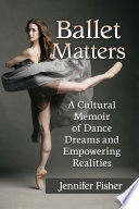 Ballet matters : a cultural memoir of dance dreams and empowering realities / Jennifer Fisher.