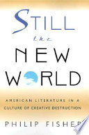 Still the new world : American literature in a culture of creative destruction / Philip Fisher.