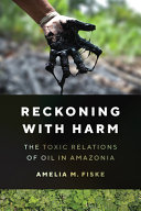 Reckoning with harm : the toxic relations of oil in Amazonia / Amelia Fiske.