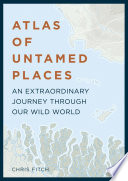Atlas of untamed places : an extraordinary journey through our wild world /