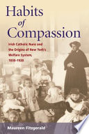 Habits of compassion : Irish Catholic nuns and the origins of New York's welfare system, 1830-1920 / Maureen Fitzgerald.